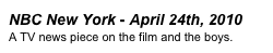 NBC New York - April 24th, 2010
A TV news piece on the film and the boys.